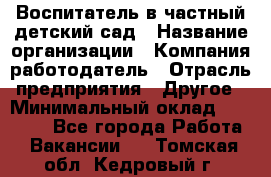 Воспитатель в частный детский сад › Название организации ­ Компания-работодатель › Отрасль предприятия ­ Другое › Минимальный оклад ­ 25 000 - Все города Работа » Вакансии   . Томская обл.,Кедровый г.